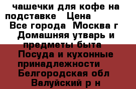 чашечки для кофе на подставке › Цена ­ 1 000 - Все города, Москва г. Домашняя утварь и предметы быта » Посуда и кухонные принадлежности   . Белгородская обл.,Валуйский р-н